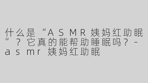什么是“ASMR姨妈红助眠”？它真的能帮助睡眠吗？-asmr姨妈红助眠