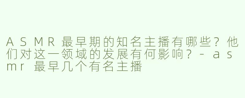 ASMR最早期的知名主播有哪些？他们对这一领域的发展有何影响？