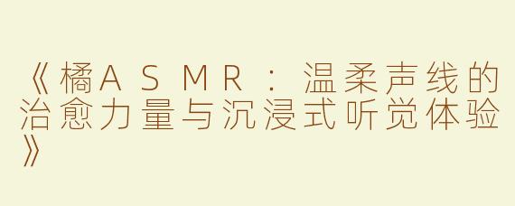 《橘ASMR：温柔声线的治愈力量与沉浸式听觉体验》