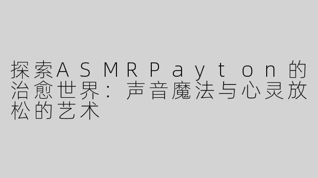 探索ASMRPayton的治愈世界：声音魔法与心灵放松的艺术