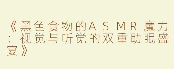 《黑色食物的ASMR魔力：视觉与听觉的双重助眠盛宴》