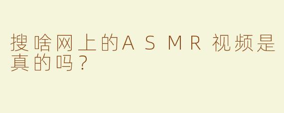 搜啥网上的ASMR视频是真的吗？