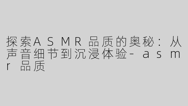 探索ASMR品质的奥秘：从声音细节到沉浸体验-asmr品质