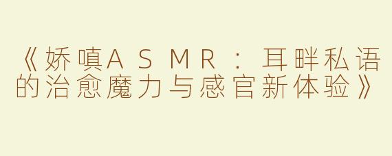 《娇嗔ASMR：耳畔私语的治愈魔力与感官新体验》