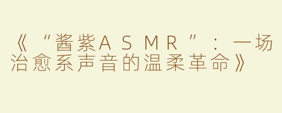 《“酱紫ASMR”：一场治愈系声音的温柔革命》
