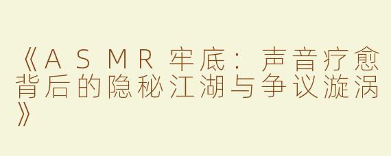 《ASMR牢底：声音疗愈背后的隐秘江湖与争议漩涡》