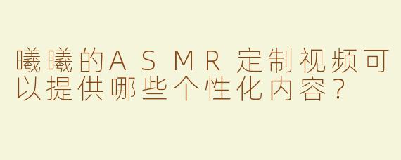 曦曦的ASMR定制视频可以提供哪些个性化内容？