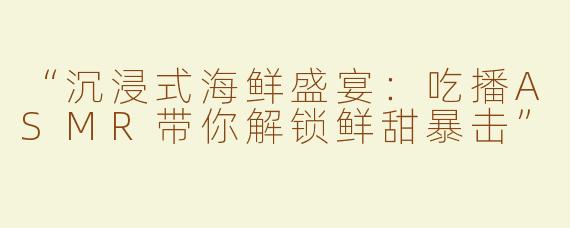 “沉浸式海鲜盛宴：吃播ASMR带你解锁鲜甜暴击”