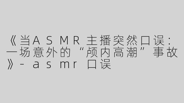 《当ASMR主播突然口误：一场意外的“颅内高潮”事故》-asmr口误