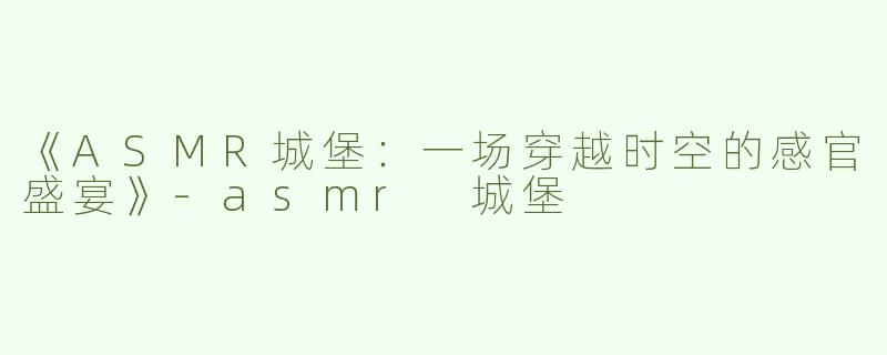 《ASMR城堡：一场穿越时空的感官盛宴》-asmr 城堡