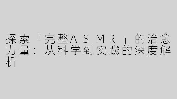 探索「完整ASMR」的治愈力量：从科学到实践的深度解析
