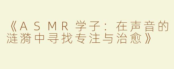 《ASMR学子：在声音的涟漪中寻找专注与治愈》