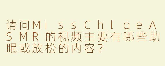 请问MissChloeASMR的视频主要有哪些助眠或放松的内容？