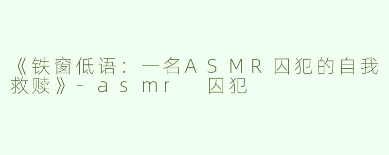 《铁窗低语：一名ASMR囚犯的自我救赎》-asmr 囚犯