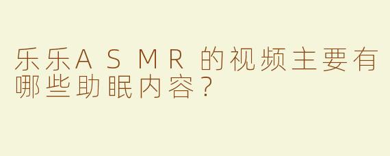 乐乐ASMR的视频主要有哪些助眠内容？