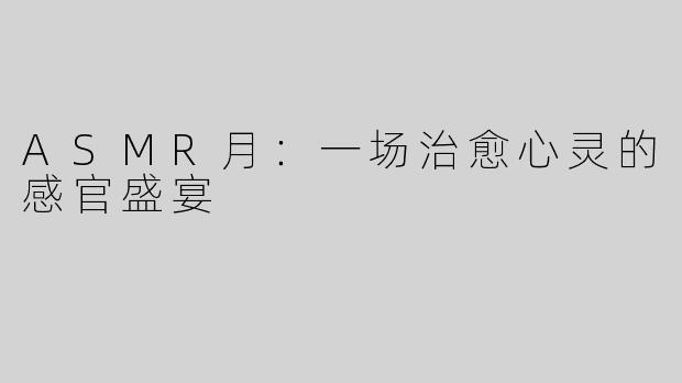 ASMR月：一场治愈心灵的感官盛宴