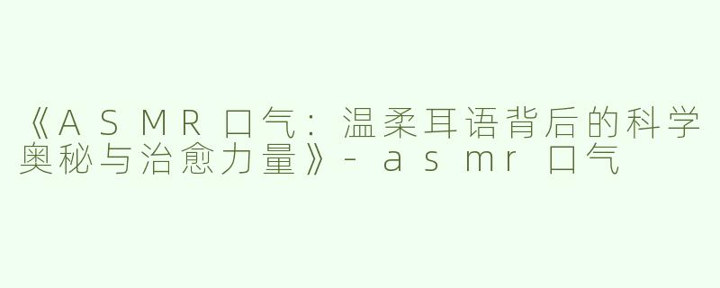 《ASMR口气：温柔耳语背后的科学奥秘与治愈力量》-asmr口气