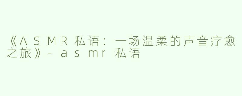 《ASMR私语：一场温柔的声音疗愈之旅》-asmr私语