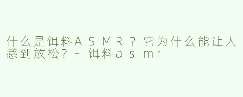 什么是饵料ASMR？它为什么能让人感到放松？-饵料asmr