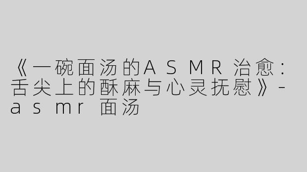 《一碗面汤的ASMR治愈：舌尖上的酥麻与心灵抚慰》-asmr面汤