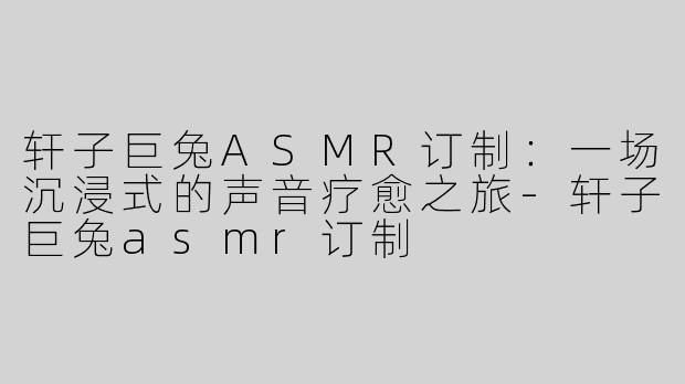 轩子巨兔ASMR订制：一场沉浸式的声音疗愈之旅