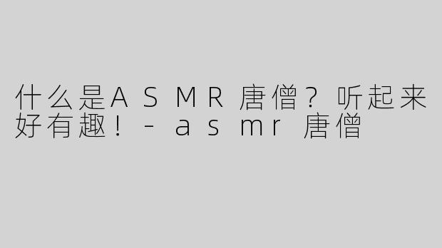 什么是ASMR唐僧？听起来好有趣！-asmr唐僧