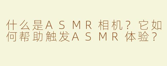 什么是ASMR相机？它如何帮助触发ASMR体验？