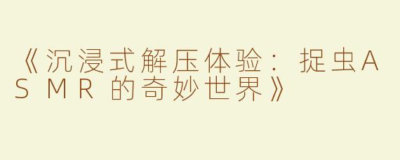 《沉浸式解压体验：捉虫ASMR的奇妙世界》