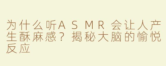 为什么听ASMR会让人产生酥麻感？揭秘大脑的愉悦反应