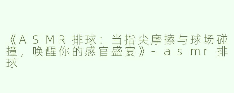 《ASMR排球：当指尖摩擦与球场碰撞，唤醒你的感官盛宴》-asmr排球