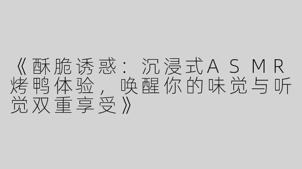 《酥脆诱惑：沉浸式ASMR烤鸭体验，唤醒你的味觉与听觉双重享受》
