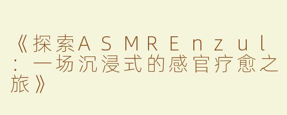 《探索ASMREnzul：一场沉浸式的感官疗愈之旅》