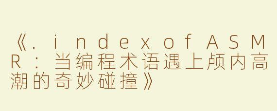 《.indexofASMR：当编程术语遇上颅内高潮的奇妙碰撞》