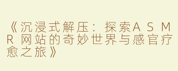 《沉浸式解压：探索ASMR网站的奇妙世界与感官疗愈之旅》