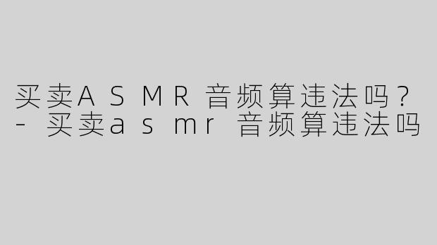 买卖ASMR音频算违法吗？-买卖asmr音频算违法吗