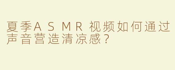 夏季ASMR视频如何通过声音营造清凉感？
