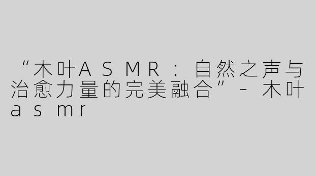 “木叶ASMR：自然之声与治愈力量的完美融合”-木叶asmr