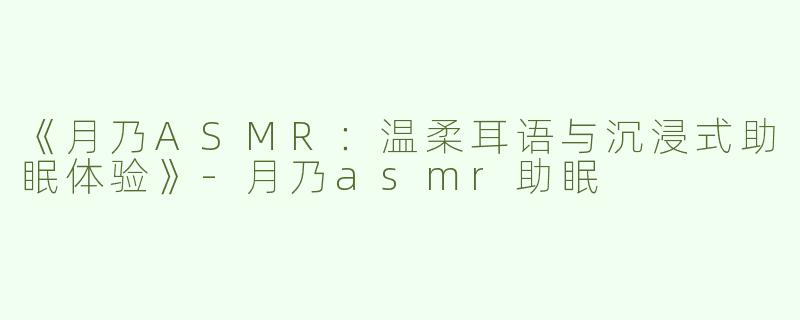 《月乃ASMR：温柔耳语与沉浸式助眠体验》-月乃asmr助眠