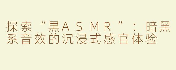 探索“黒ASMR”：暗黑系音效的沉浸式感官体验
