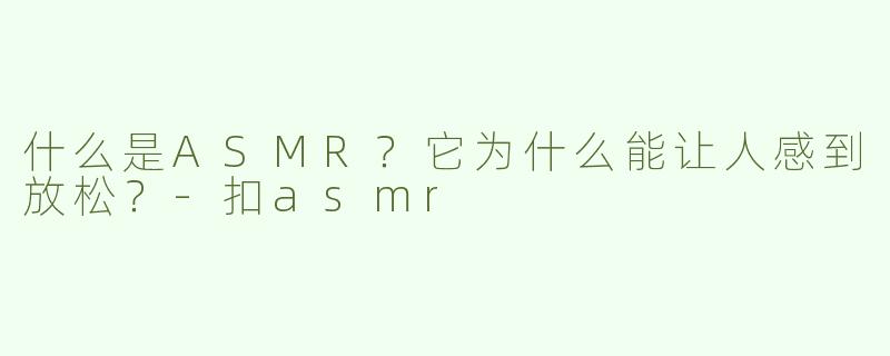 什么是ASMR？它为什么能让人感到放松？-扣asmr