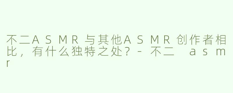 不二ASMR与其他ASMR创作者相比，有什么独特之处？