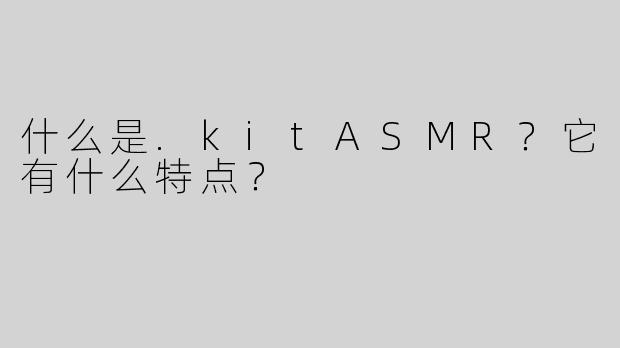 什么是.kitASMR？它有什么特点？