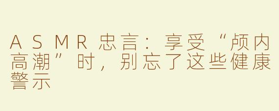 ASMR忠言：享受“颅内高潮”时，别忘了这些健康警示