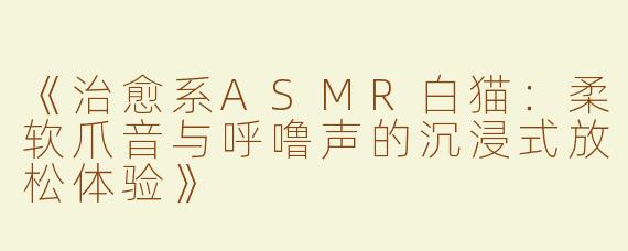 《治愈系ASMR白猫：柔软爪音与呼噜声的沉浸式放松体验》