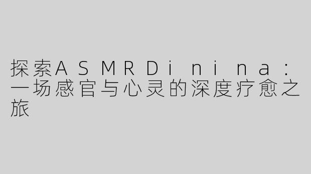 探索ASMRDinina：一场感官与心灵的深度疗愈之旅