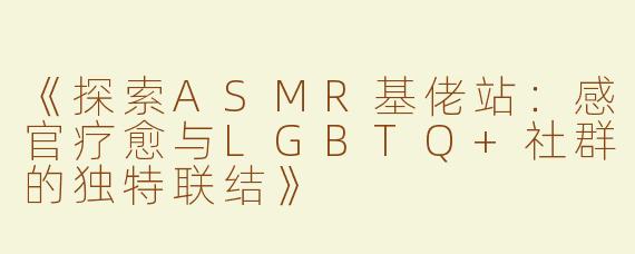 《探索ASMR基佬站：感官疗愈与LGBTQ+社群的独特联结》