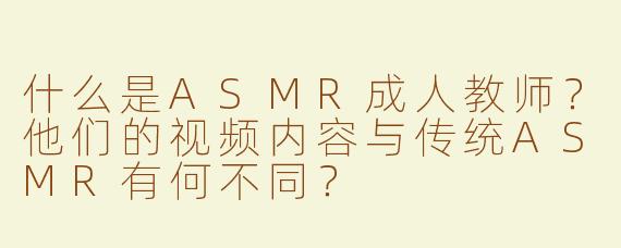 什么是ASMR成人教师？他们的视频内容与传统ASMR有何不同？