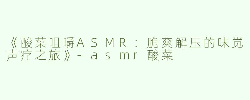 《酸菜咀嚼ASMR：脆爽解压的味觉声疗之旅》-asmr酸菜
