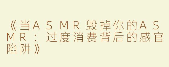 《当ASMR毁掉你的ASMR：过度消费背后的感官陷阱》