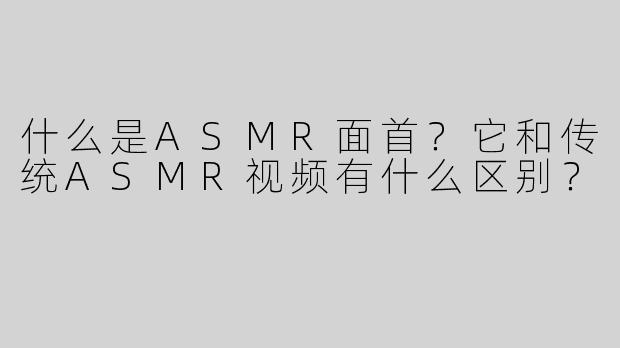 什么是ASMR面首？它和传统ASMR视频有什么区别？